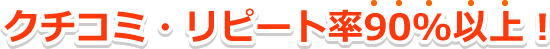 クチコミ・リピート率90%以上!