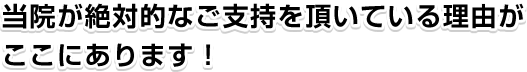 当院が絶対的なご支持を頂いている理由がここにあります!