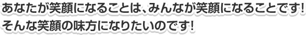 あなたが笑顔になることは、みんなが笑顔になることです!そんな笑顔の味方になりたいのです!